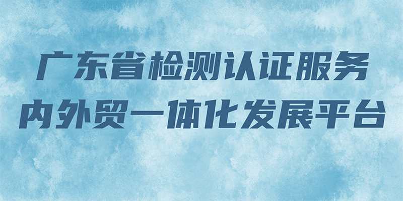 廣東省檢測認證服務內(nèi)外貿(mào)一體化發(fā)展平臺